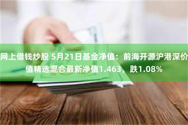 网上借钱炒股 5月21日基金净值：前海开源沪港深价值精选混合最新净值1.463，跌1.08%