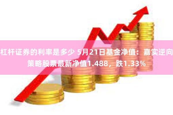 杠杆证券的利率是多少 5月21日基金净值：嘉实逆向策略股票最新净值1.488，跌1.33%