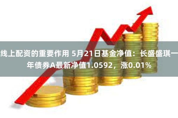 线上配资的重要作用 5月21日基金净值：长盛盛琪一年债券A最新净值1.0592，涨0.01%