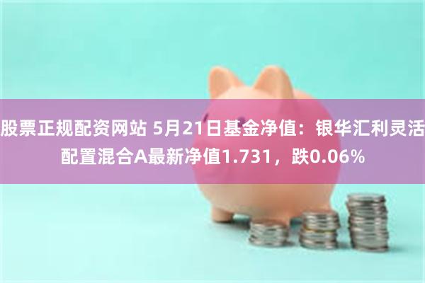 股票正规配资网站 5月21日基金净值：银华汇利灵活配置混合A最新净值1.731，跌0.06%