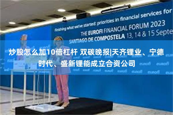 炒股怎么加10倍杠杆 双碳晚报|天齐锂业、宁德时代、盛新锂能成立合资公司