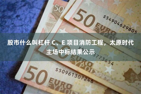 股市什么叫杠杆 C、E 项目消防工程，太原时代主场中标结果公示