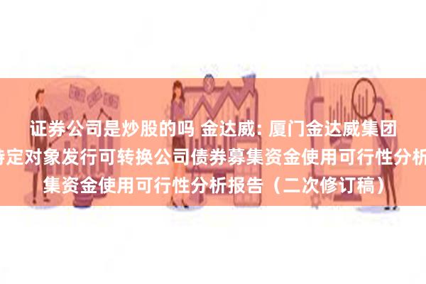 证券公司是炒股的吗 金达威: 厦门金达威集团股份有限公司向不特定对象发行可转换公司债券募集资金使用可行性分析报告（二次修订稿）