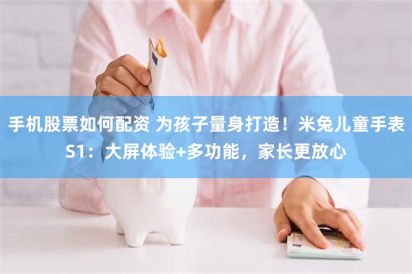 手机股票如何配资 为孩子量身打造！米兔儿童手表S1：大屏体验+多功能，家长更放心