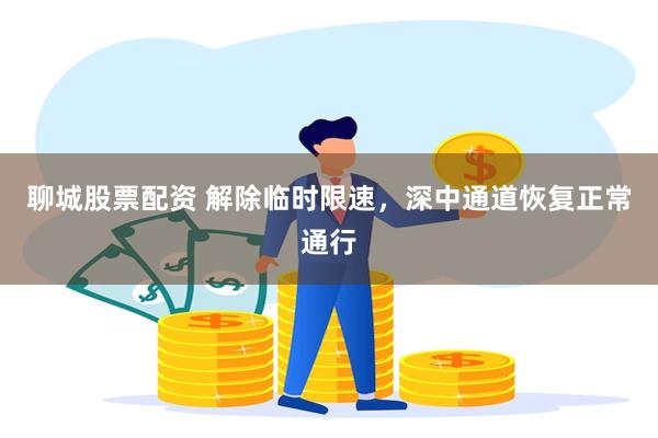 聊城股票配资 解除临时限速，深中通道恢复正常通行