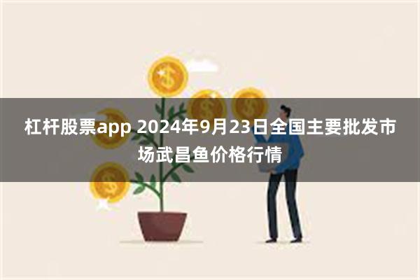 杠杆股票app 2024年9月23日全国主要批发市场武昌鱼价格行情
