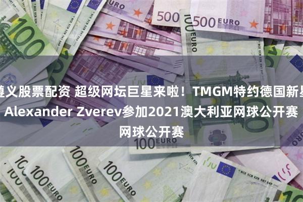 遵义股票配资 超级网坛巨星来啦！TMGM特约德国新星Alexander Zverev参加2021澳大利亚网球公开赛