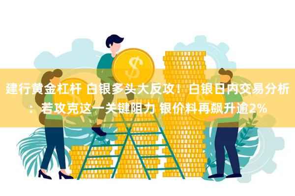 建行黄金杠杆 白银多头大反攻！白银日内交易分析：若攻克这一关键阻力 银价料再飙升逾2%