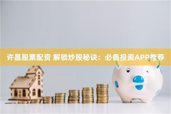 许昌股票配资 解锁炒股秘诀：必备投资APP推荐