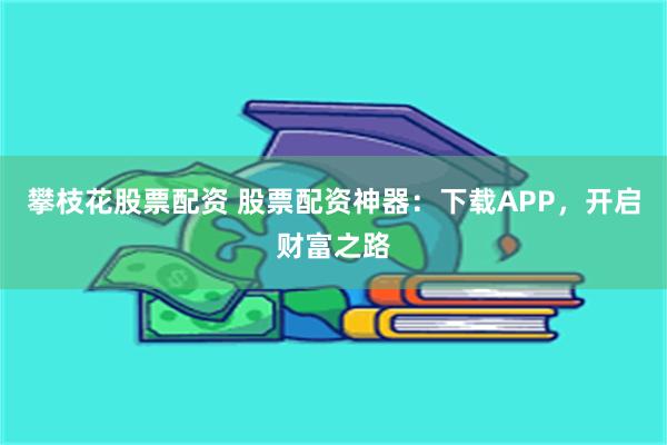 攀枝花股票配资 股票配资神器：下载APP，开启财富之路