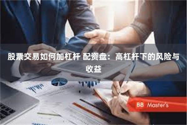 股票交易如何加杠杆 配资盘：高杠杆下的风险与收益