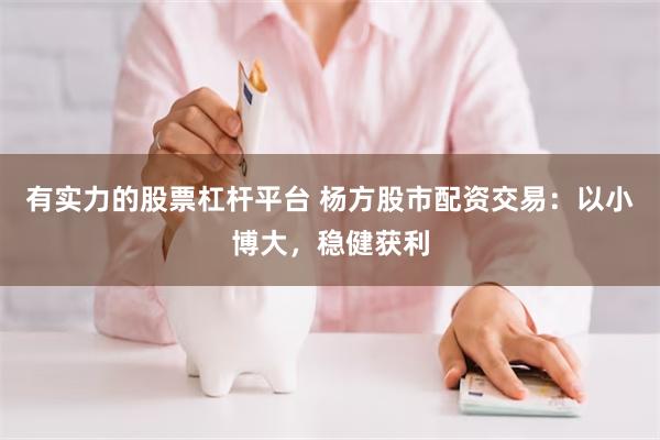 有实力的股票杠杆平台 杨方股市配资交易：以小博大，稳健获利