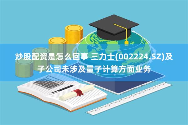 炒股配资是怎么回事 三力士(002224.SZ)及子公司未涉及量子计算方面业务