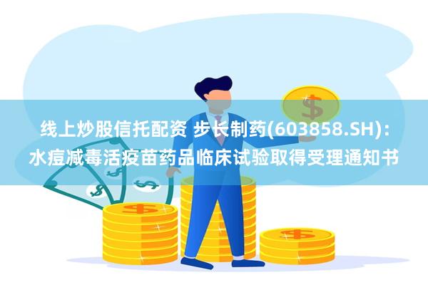线上炒股信托配资 步长制药(603858.SH)：水痘减毒活疫苗药品临床试验取得受理通知书