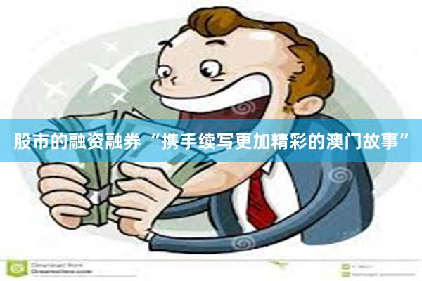 股市的融资融券 “携手续写更加精彩的澳门故事”