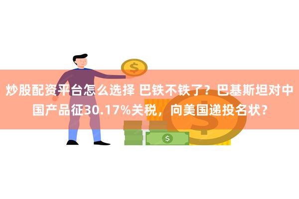 炒股配资平台怎么选择 巴铁不铁了？巴基斯坦对中国产品征30.17%关税，向美国递投名状？