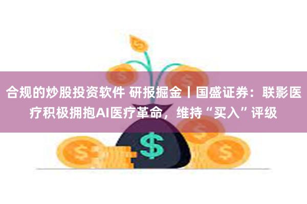 合规的炒股投资软件 研报掘金丨国盛证券：联影医疗积极拥抱AI医疗革命，维持“买入”评级