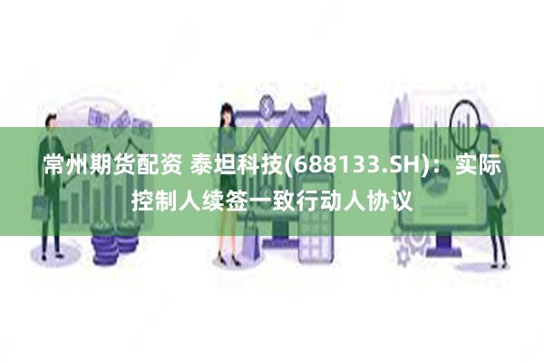 常州期货配资 泰坦科技(688133.SH)：实际控制人续签一致行动人协议