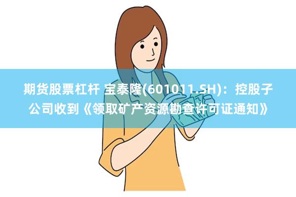 期货股票杠杆 宝泰隆(601011.SH)：控股子公司收到《领取矿产资源勘查许可证通知》