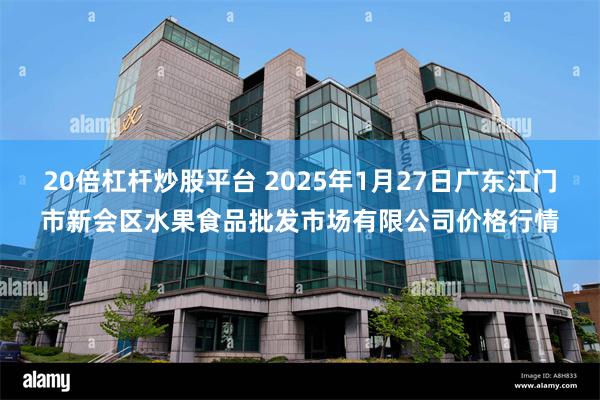 20倍杠杆炒股平台 2025年1月27日广东江门市新会区水果食品批发市场有限公司价格行情