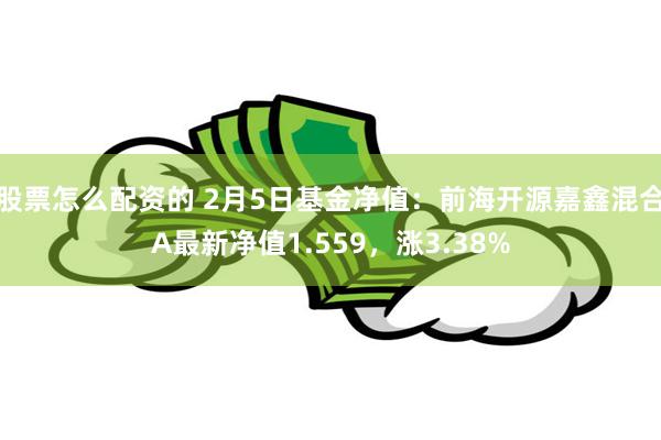 股票怎么配资的 2月5日基金净值：前海开源嘉鑫混合A最新净值1.559，涨3.38%