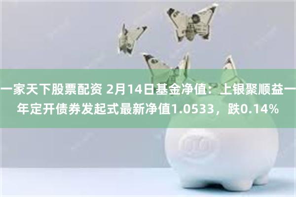一家天下股票配资 2月14日基金净值：上银聚顺益一年定开债券发起式最新净值1.0533，跌0.14%