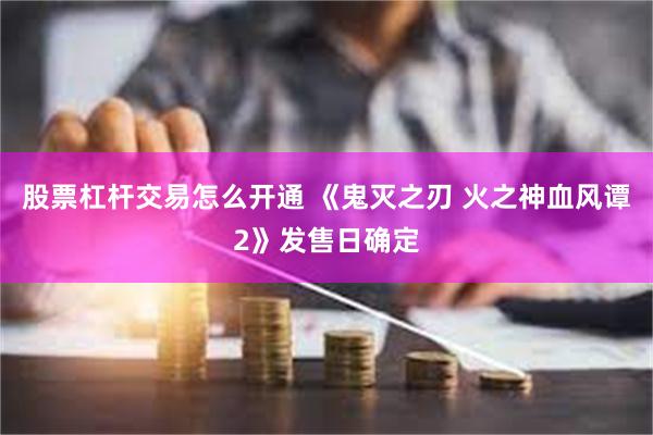 股票杠杆交易怎么开通 《鬼灭之刃 火之神血风谭2》发售日确定