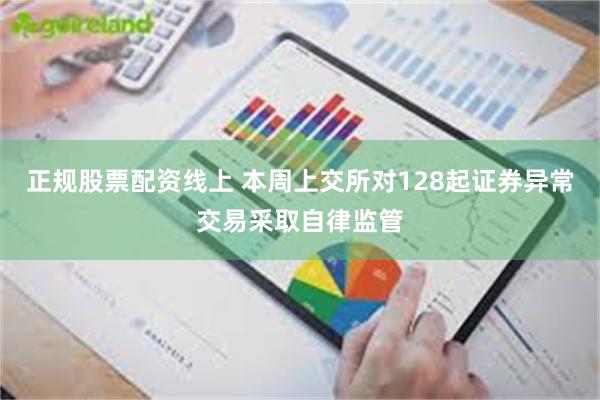 正规股票配资线上 本周上交所对128起证券异常交易采取自律监管