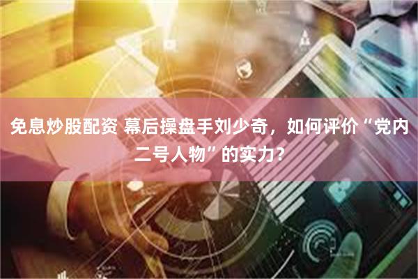 免息炒股配资 幕后操盘手刘少奇，如何评价“党内二号人物”的实力？
