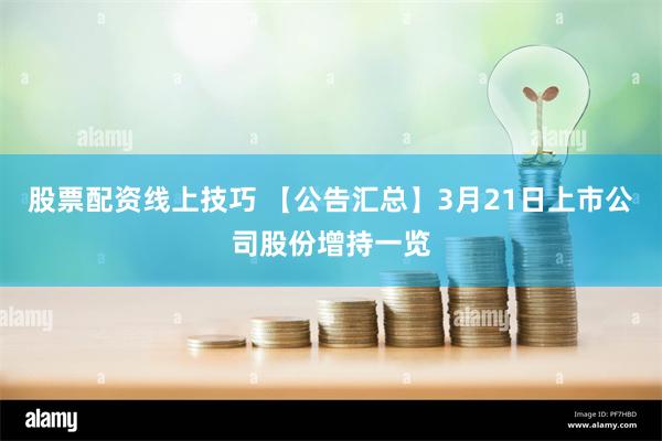 股票配资线上技巧 【公告汇总】3月21日上市公司股份增持一览