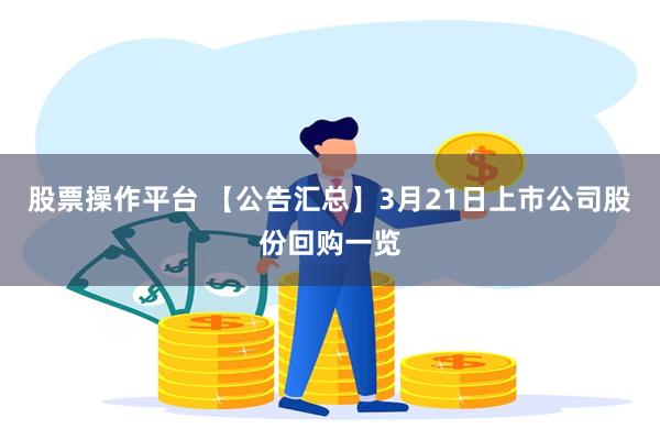 股票操作平台 【公告汇总】3月21日上市公司股份回购一览