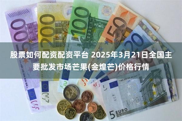 股票如何配资配资平台 2025年3月21日全国主要批发市场芒果(金煌芒)价格行情
