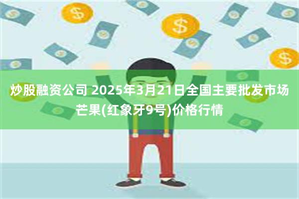 炒股融资公司 2025年3月21日全国主要批发市场芒果(红象牙9号)价格行情