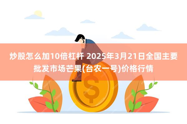 炒股怎么加10倍杠杆 2025年3月21日全国主要批发市场芒果(台农一号)价格行情
