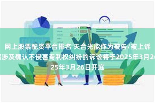网上股票配资平台排名 天合光能作为被告/被上诉人的2起涉及确认不侵害专利权纠纷的诉讼将于2025年3月26日开庭