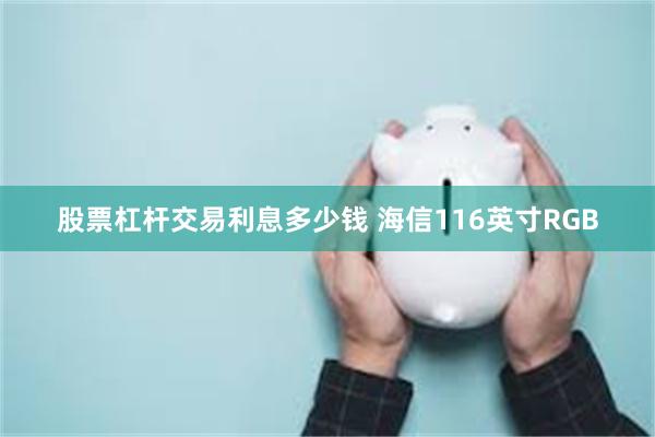 股票杠杆交易利息多少钱 海信116英寸RGB