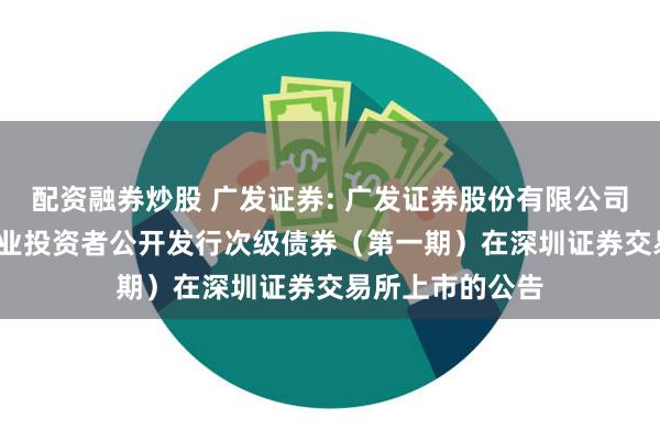 配资融券炒股 广发证券: 广发证券股份有限公司2025年面向专业投资者公开发行次级债券(第一期)在深圳证券交易所上市的公告