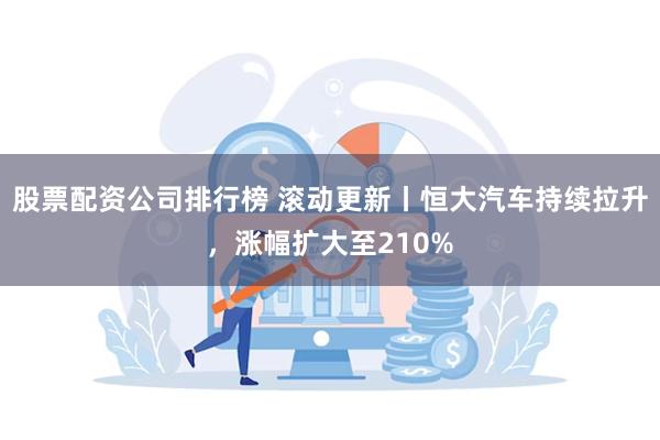 股票配资公司排行榜 滚动更新丨恒大汽车持续拉升，涨幅扩大至210%
