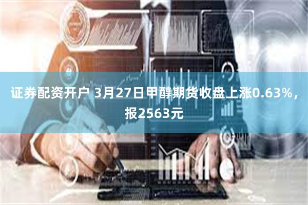 证券配资开户 3月27日甲醇期货收盘上涨0.63%，报2563元
