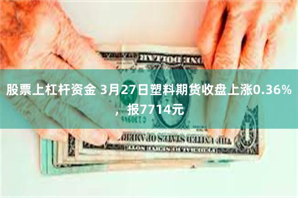 股票上杠杆资金 3月27日塑料期货收盘上涨0.36%，报7714元