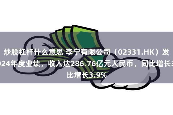 炒股杠杆什么意思 李宁有限公司（02331.HK）发布2024年度业绩，收入达286.76亿元人民币，同比增长3.9%