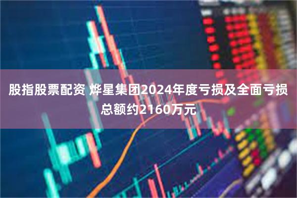 股指股票配资 烨星集团2024年度亏损及全面亏损总额约2160万元