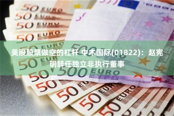 美股股票做空的杠杆 中木国际(01822)：赵宪明辞任独立非执行董事