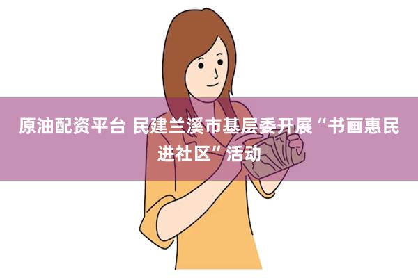 原油配资平台 民建兰溪市基层委开展“书画惠民进社区”活动