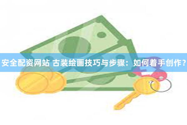 安全配资网站 古装绘画技巧与步骤：如何着手创作？