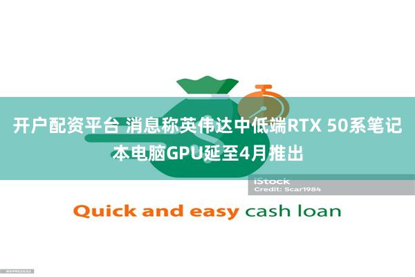 开户配资平台 消息称英伟达中低端RTX 50系笔记本电脑GPU延至4月推出