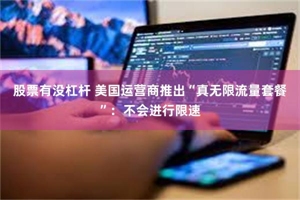 股票有没杠杆 美国运营商推出“真无限流量套餐”：不会进行限速