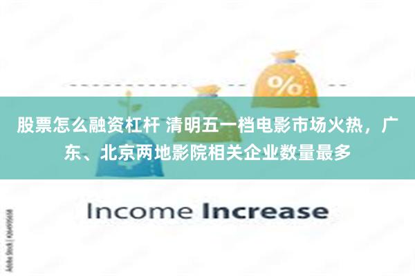 股票怎么融资杠杆 清明五一档电影市场火热，广东、北京两地影院相关企业数量最多