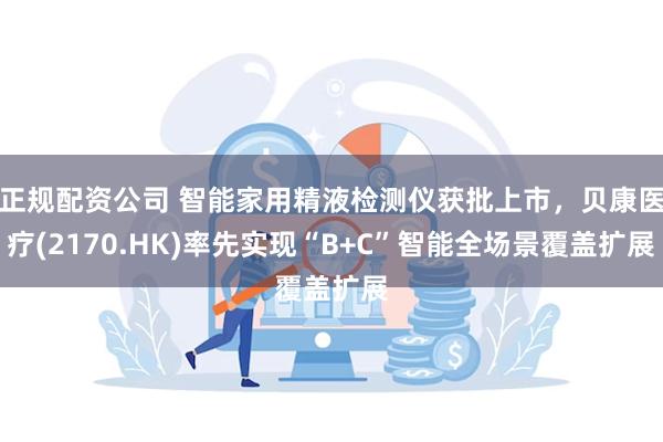 正规配资公司 智能家用精液检测仪获批上市，贝康医疗(2170.HK)率先实现“B+C”智能全场景覆盖扩展