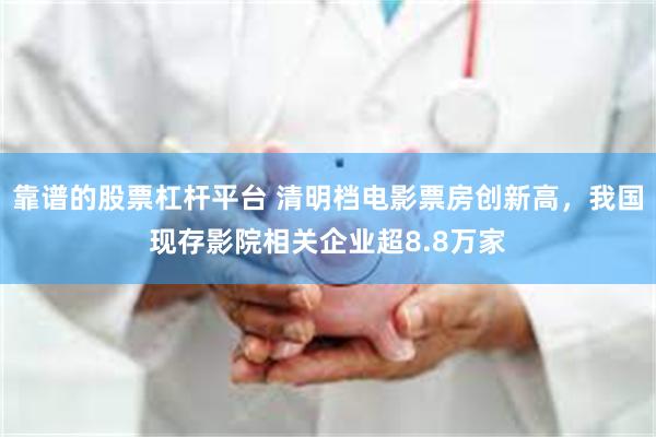 靠谱的股票杠杆平台 清明档电影票房创新高，我国现存影院相关企业超8.8万家